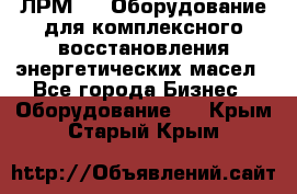 ЛРМ-500 Оборудование для комплексного восстановления энергетических масел - Все города Бизнес » Оборудование   . Крым,Старый Крым